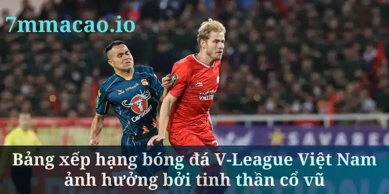 Bảng xếp hạng bóng đá V-League Việt Nam ảnh hưởng bởi tinh thần cổ vũ